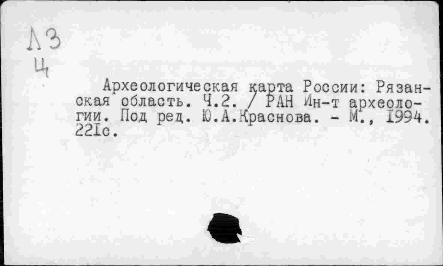 ﻿Археологическая карта России: Рязанская область. 4.2. / РАН Ин-т аохеоло-гии. Под рец. Ю.А.Краснова. - М1., 1994. 221с.